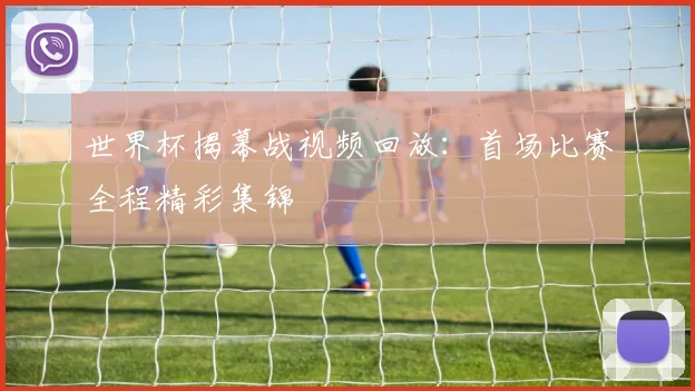 世界杯揭幕战视频回放:首场比赛全程精彩集锦