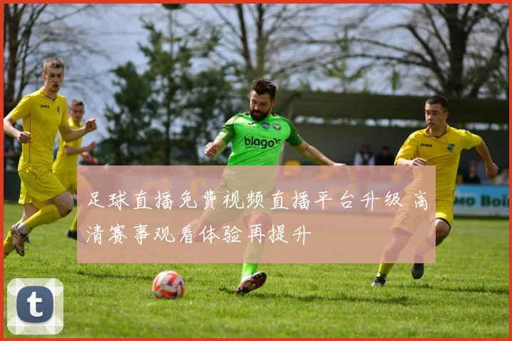 足球直播免费视频直播平台升级 高清赛事观看体验再提升