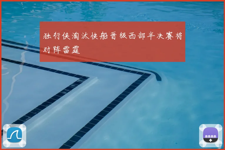 独行侠淘汰快船晋级西部半决赛将对阵雷霆