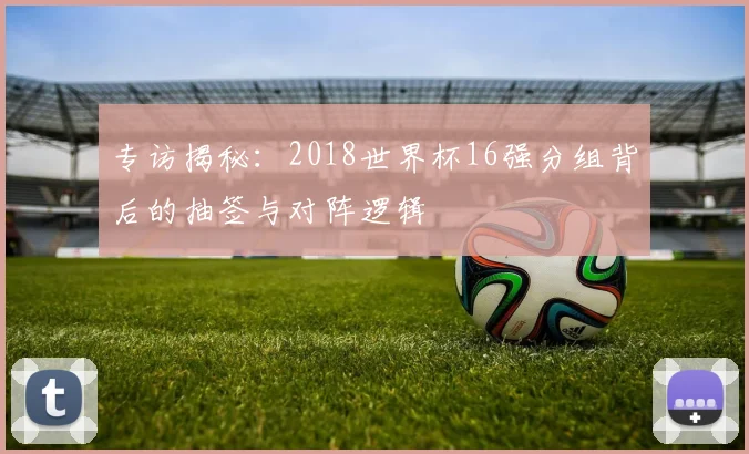 专访揭秘:2018世界杯16强分组背后的抽签与对阵逻辑