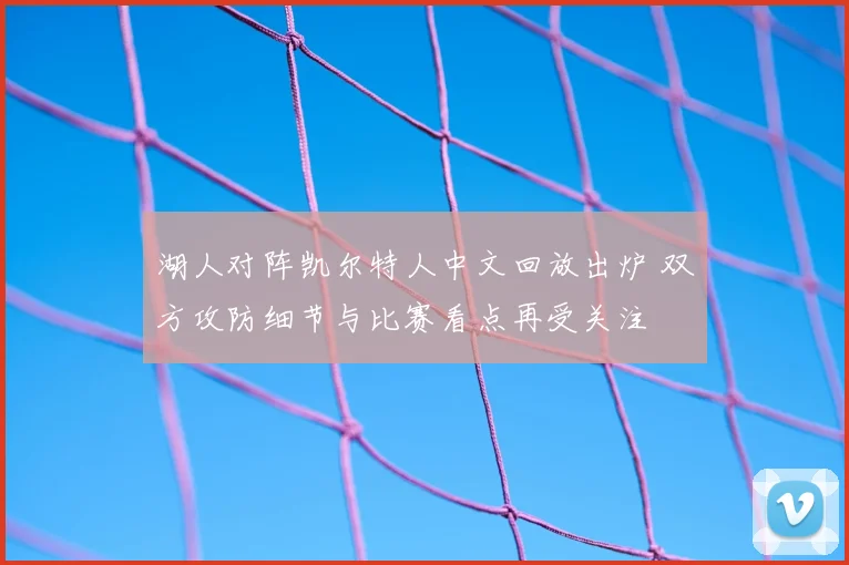 湖人对阵凯尔特人中文回放出炉 双方攻防细节与比赛看点再受关注