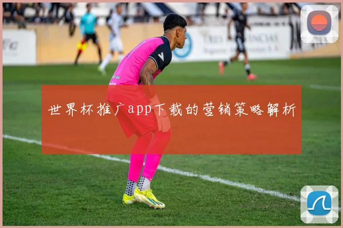 世界杯推广app下载的营销策略解析