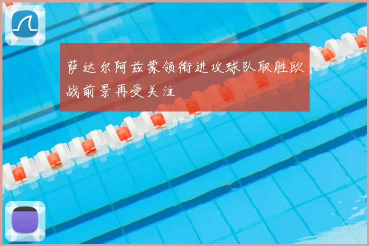 萨达尔阿兹蒙领衔进攻球队取胜欧战前景再受关注