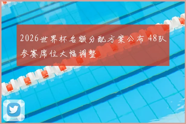 2026世界杯名额分配方案公布 48队参赛席位大幅调整