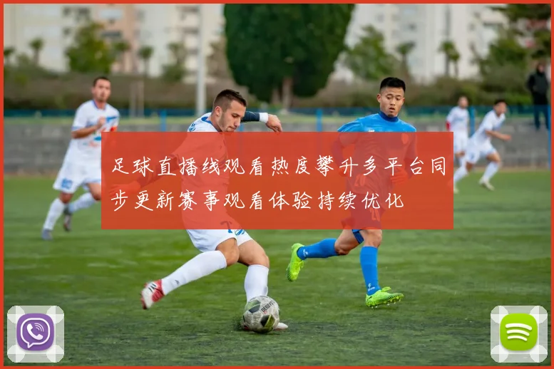 足球直播线观看热度攀升多平台同步更新赛事观看体验持续优化
