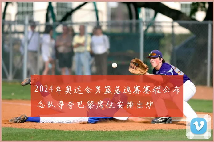 2024年奥运会男篮落选赛赛程公布 各队争夺巴黎席位安排出炉