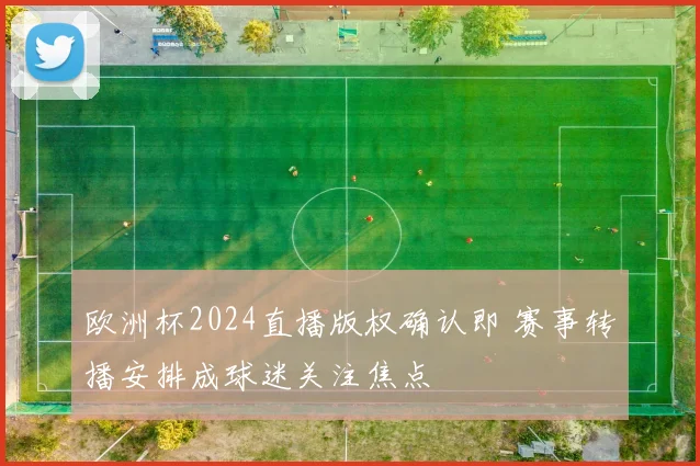 欧洲杯2024直播版权确认即 赛事转播安排成球迷关注焦点