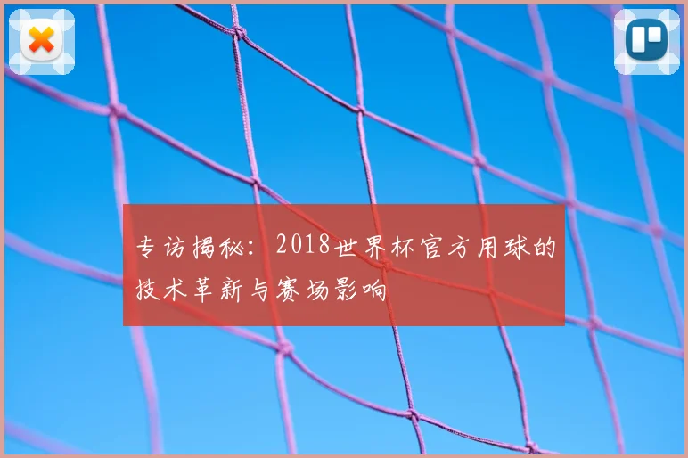 专访揭秘:2018世界杯官方用球的技术革新与赛场影响
