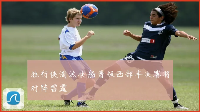 独行侠淘汰快船晋级西部半决赛将对阵雷霆