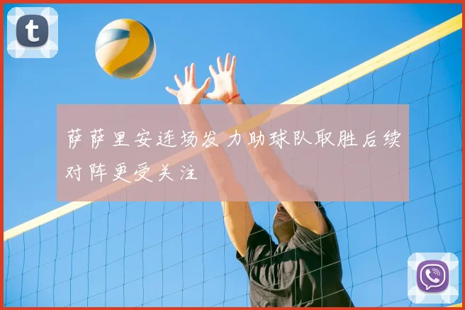 萨萨里安连场发力助球队取胜后续对阵更受关注