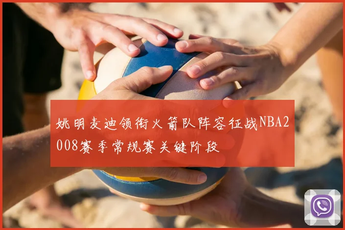 姚明麦迪领衔火箭队阵容征战NBA2008赛季常规赛关键阶段