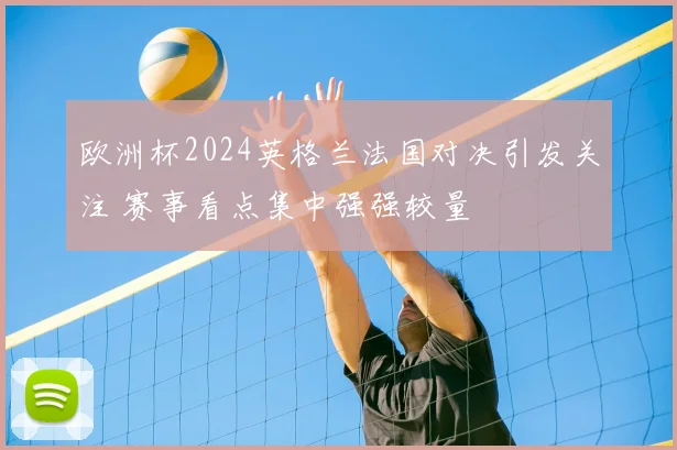 欧洲杯2024英格兰法国对决引发关注 赛事看点集中强强较量