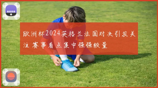 欧洲杯2024英格兰法国对决引发关注 赛事看点集中强强较量
