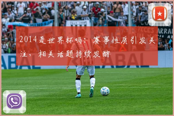 2014是世界杯吗：赛事性质引发关注，相关话题持续发酵