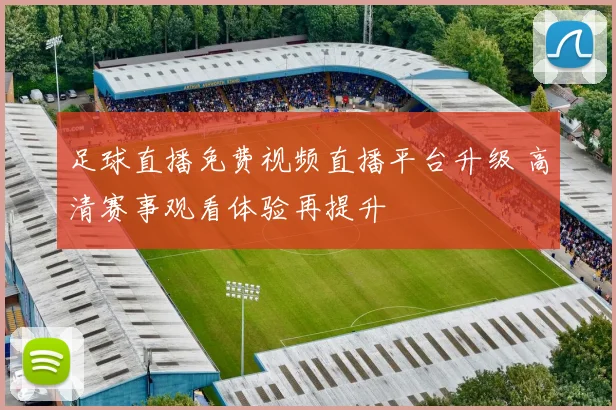 足球直播免费视频直播平台升级 高清赛事观看体验再提升