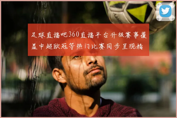 足球直播吧360直播平台升级赛事覆盖中超欧冠等热门比赛同步呈现精彩赛况