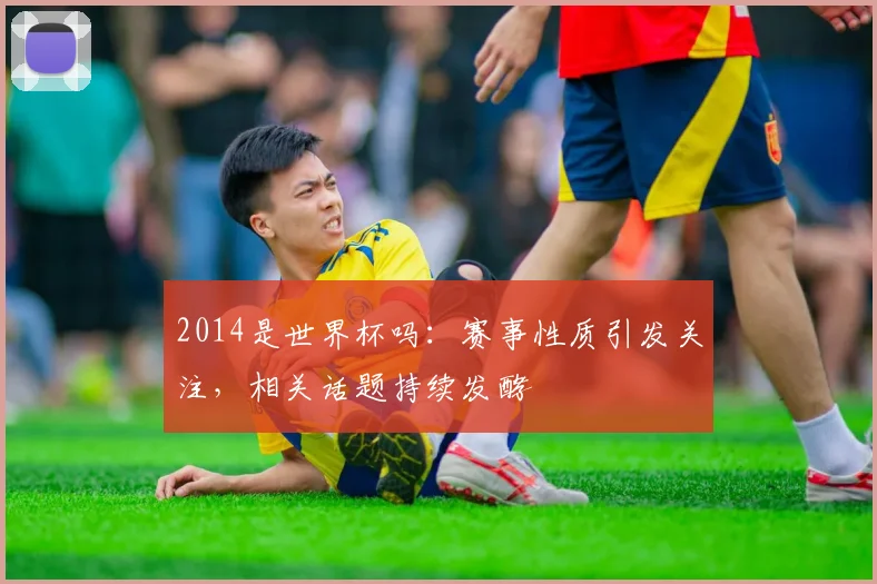 2014是世界杯吗：赛事性质引发关注，相关话题持续发酵