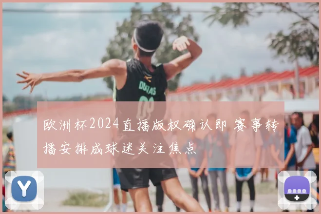 欧洲杯2024直播版权确认即 赛事转播安排成球迷关注焦点