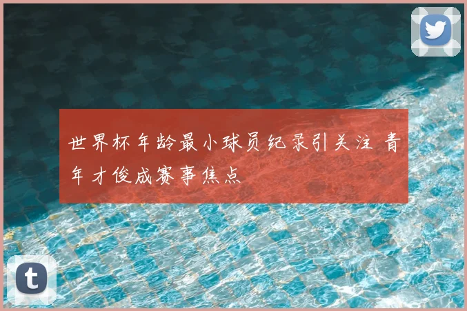 世界杯年龄最小球员纪录引关注 青年才俊成赛事焦点