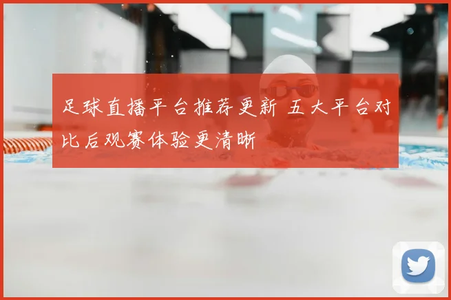 足球直播平台推荐更新 五大平台对比后观赛体验更清晰
