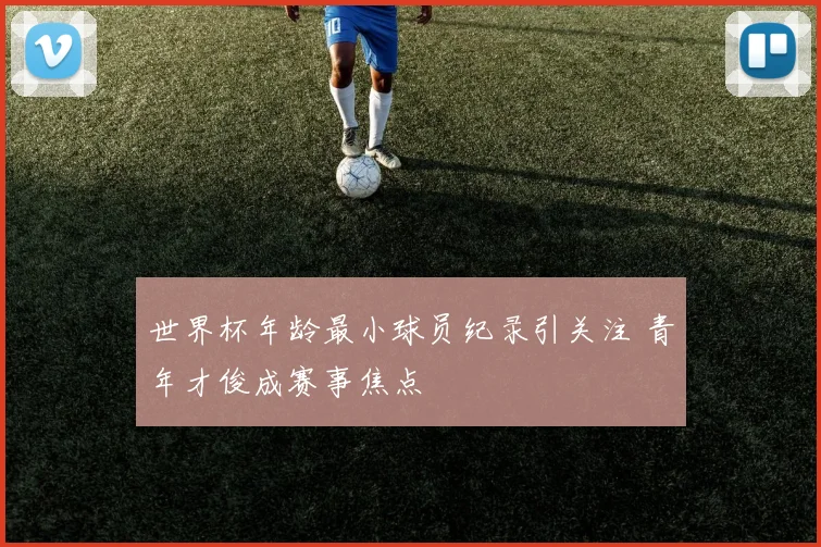 世界杯年龄最小球员纪录引关注 青年才俊成赛事焦点