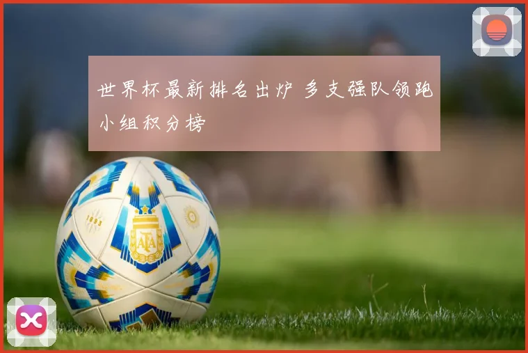 世界杯最新排名出炉 多支强队领跑小组积分榜