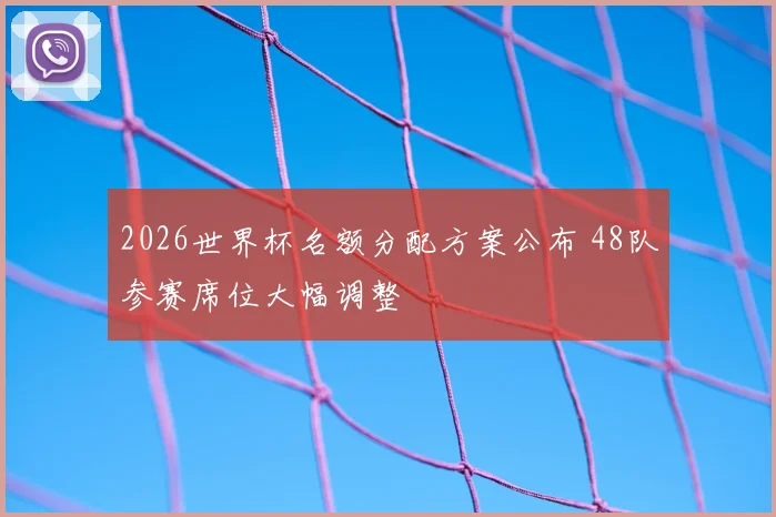 2026世界杯名额分配方案公布 48队参赛席位大幅调整