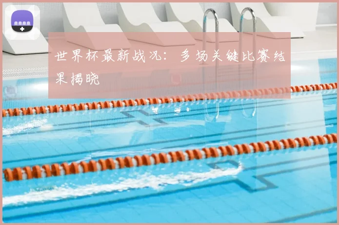 世界杯最新战况：多场关键比赛结果揭晓