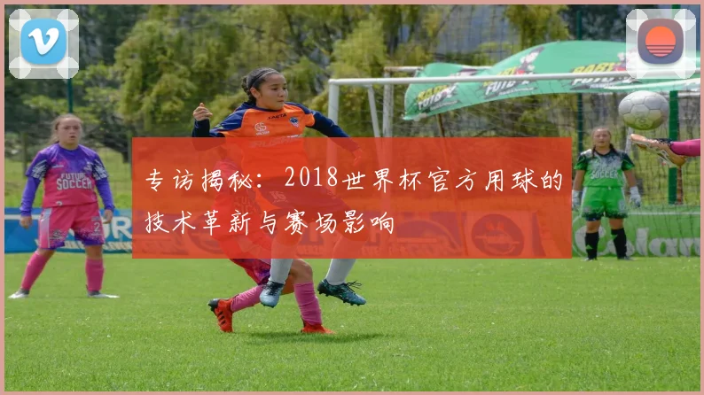 专访揭秘：2018世界杯官方用球的技术革新与赛场影响