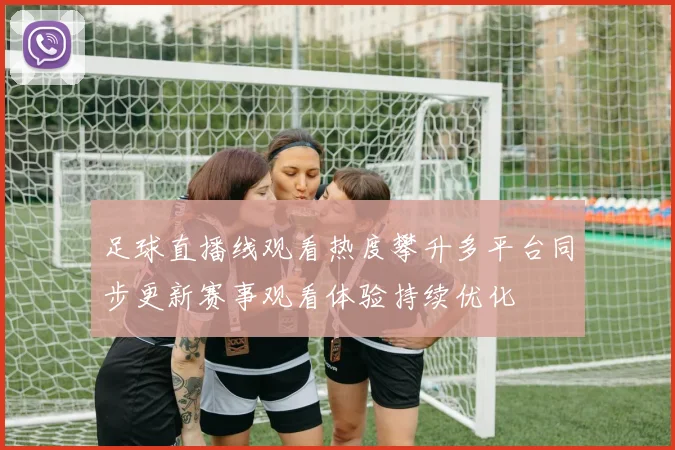 足球直播线观看热度攀升多平台同步更新赛事观看体验持续优化