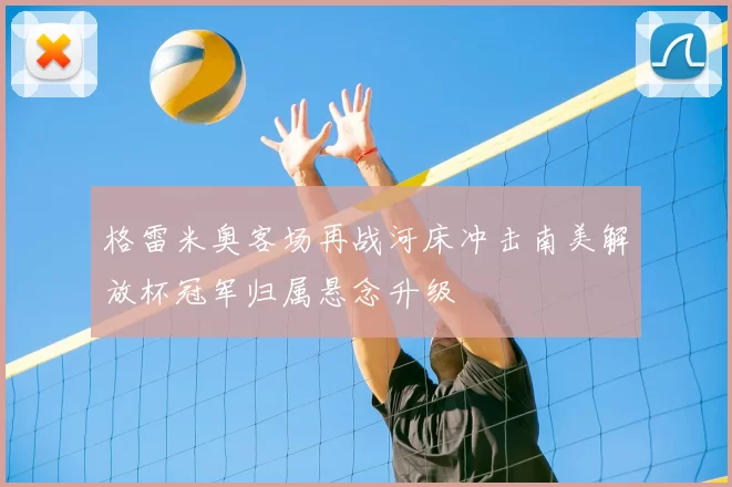 格雷米奥客场再战河床冲击南美解放杯冠军归属悬念升级