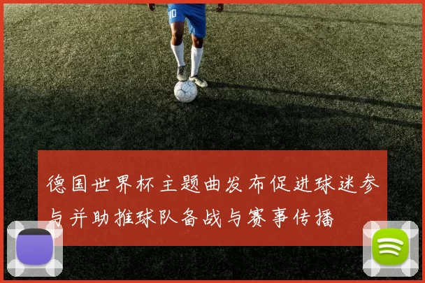 德国世界杯主题曲发布促进球迷参与并助推球队备战与赛事传播