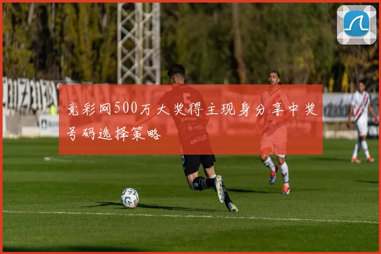 竞彩网500万大奖得主现身分享中奖号码选择策略