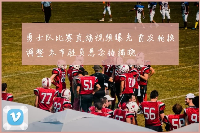 勇士队比赛直播视频曝光 首发轮换调整 末节胜负悬念待揭晓