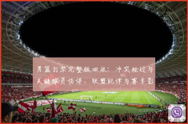 男篮打架完整版回放：冲突经过与关键球员伤停、联盟纪律与赛季影响分析