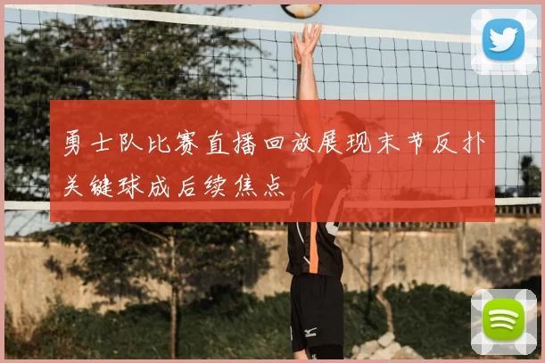 勇士队比赛直播回放展现末节反扑关键球成后续焦点
