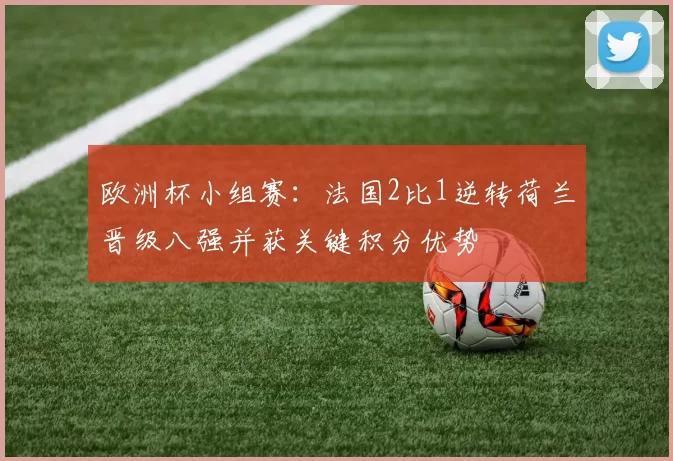 欧洲杯小组赛：法国2比1逆转荷兰晋级八强并获关键积分优势