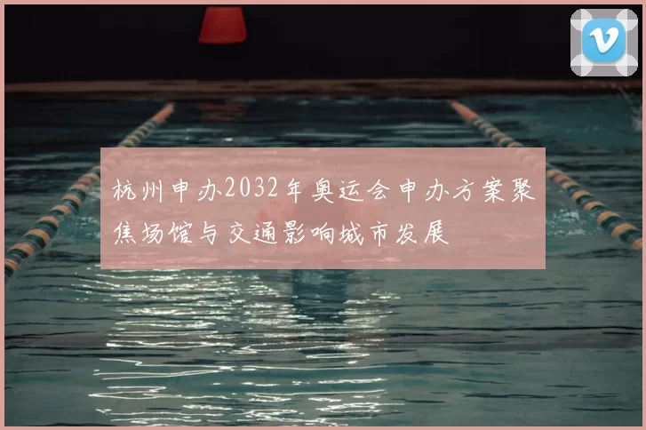 杭州申办2032年奥运会申办方案聚焦场馆与交通影响城市发展