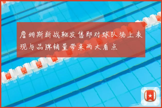 詹姆斯新战靴发售即对球队场上表现与品牌销量带来两大看点