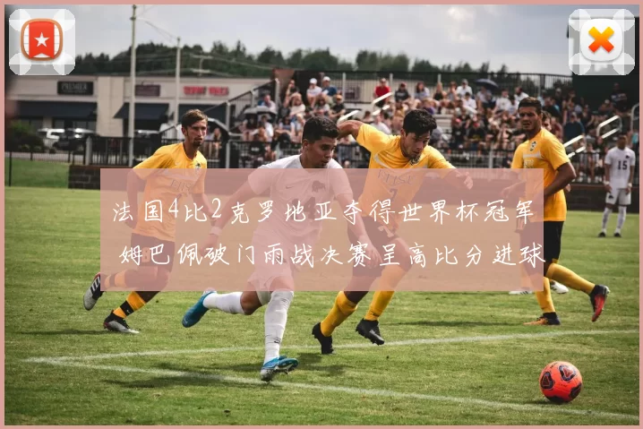 法国4比2克罗地亚夺得世界杯冠军 姆巴佩破门雨战决赛呈高比分进球大战