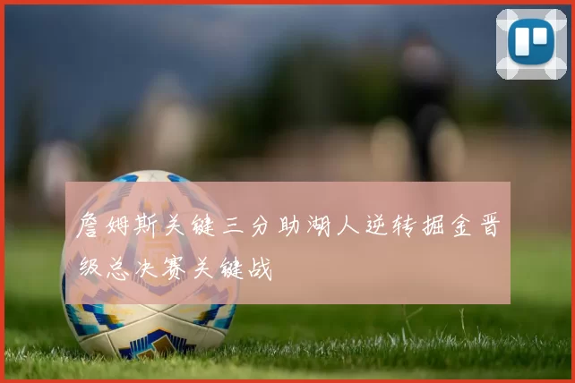 詹姆斯关键三分助湖人逆转掘金晋级总决赛关键战