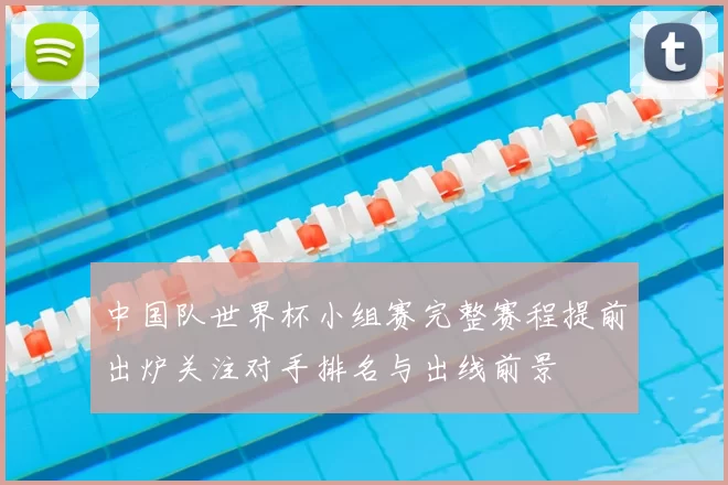 中国队世界杯小组赛完整赛程提前出炉关注对手排名与出线前景