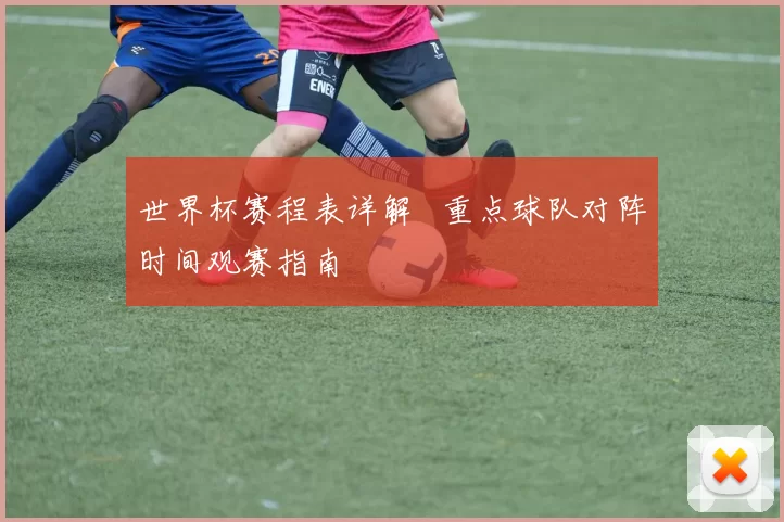 世界杯赛程表详解 重点球队对阵时间观赛指南