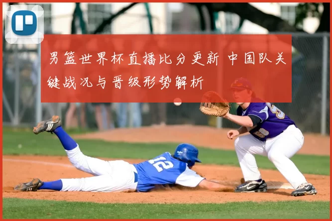男篮世界杯直播比分更新 中国队关键战况与晋级形势解析