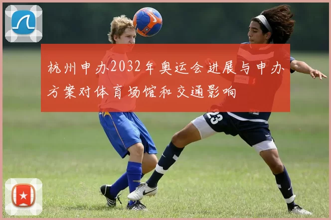 杭州申办2032年奥运会进展与申办方案对体育场馆和交通影响
