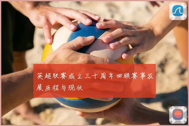 英超联赛成立三十周年回顾赛事发展历程与现状