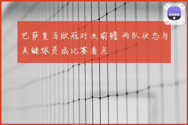 巴萨皇马欧冠对决前瞻 两队状态与关键球员成比赛看点