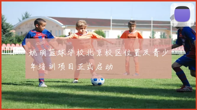 姚明篮球学校北京校区位置及青少年培训项目正式启动