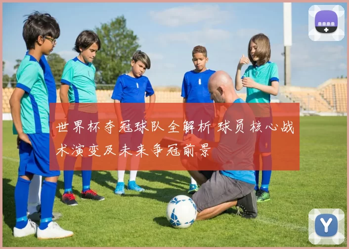 世界杯夺冠球队全解析 球员核心战术演变及未来争冠前景