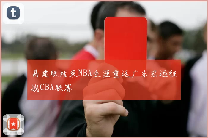 易建联结束NBA生涯重返广东宏远征战CBA联赛